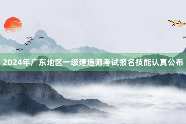 2024年广东地区一级建造师考试报名技能认真公布