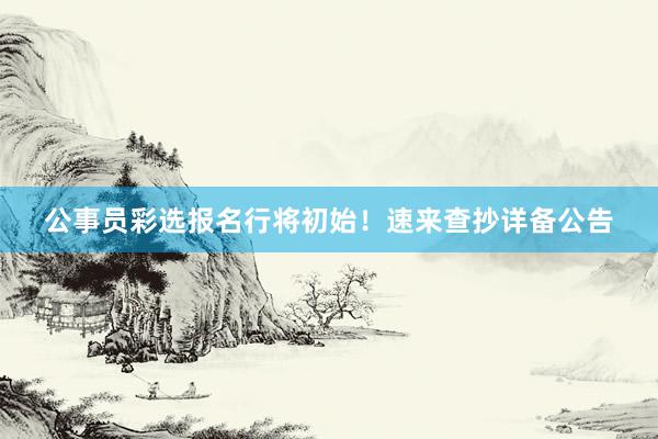 公事员彩选报名行将初始！速来查抄详备公告