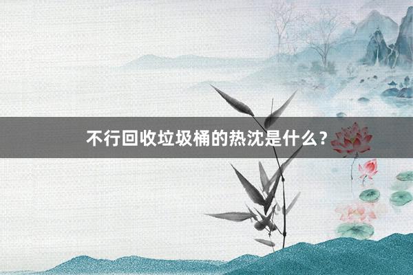 不行回收垃圾桶的热沈是什么？