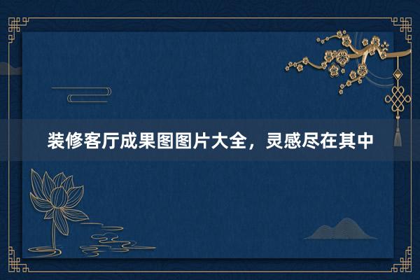 装修客厅成果图图片大全，灵感尽在其中