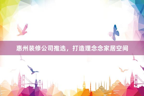 惠州装修公司推选，打造理念念家居空间