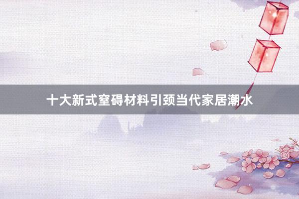 十大新式窒碍材料引颈当代家居潮水