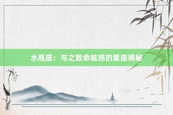 水瓶座：与之致命眩惑的星座揭秘