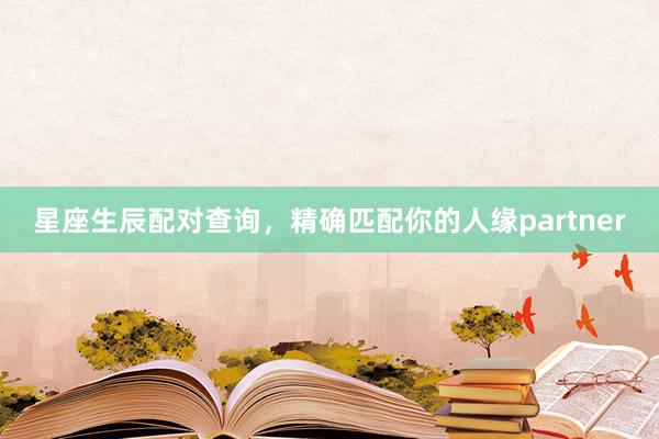 星座生辰配对查询，精确匹配你的人缘partner