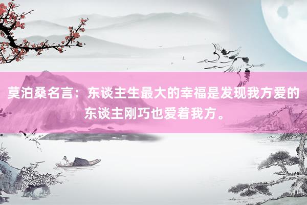 莫泊桑名言：东谈主生最大的幸福是发现我方爱的东谈主刚巧也爱着我方。