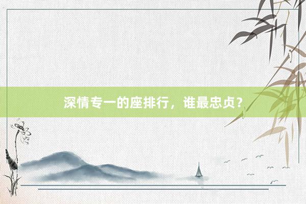 深情专一的座排行，谁最忠贞？