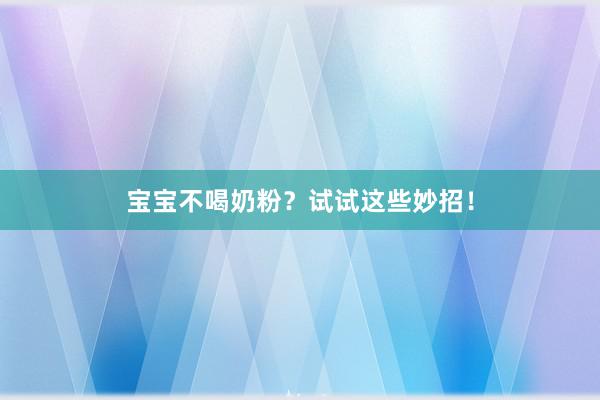 宝宝不喝奶粉？试试这些妙招！