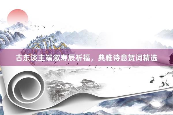 古东谈主端淑寿辰祈福，典雅诗意贺词精选