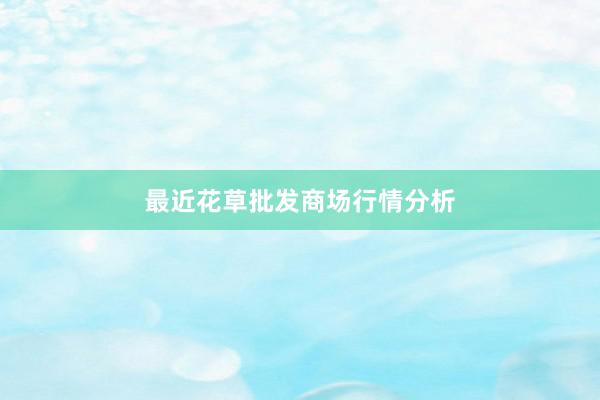 最近花草批发商场行情分析