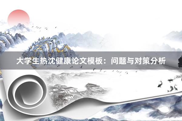 大学生热沈健康论文模板：问题与对策分析